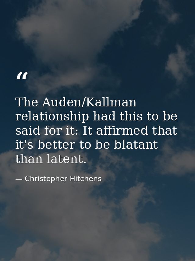 The Auden/Kallman relationship had this to be said for it: It affirmed that it's better to be blatant than latent. — Christopher Hitchens