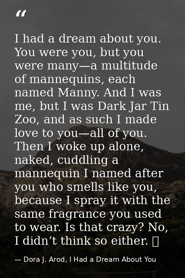I had a dream about you. You were you, but you were many—a multitude of mannequins, each named Manny. And I was me, but  — Dora J. Arod, I Had a Dream About You