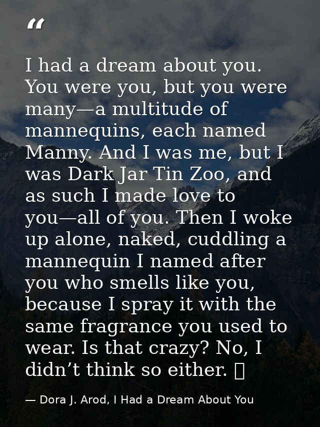 I had a dream about you. You were you, but you were many—a multitude of mannequins, each named Manny. And I was me, but  — Dora J. Arod, I Had a Dream About You