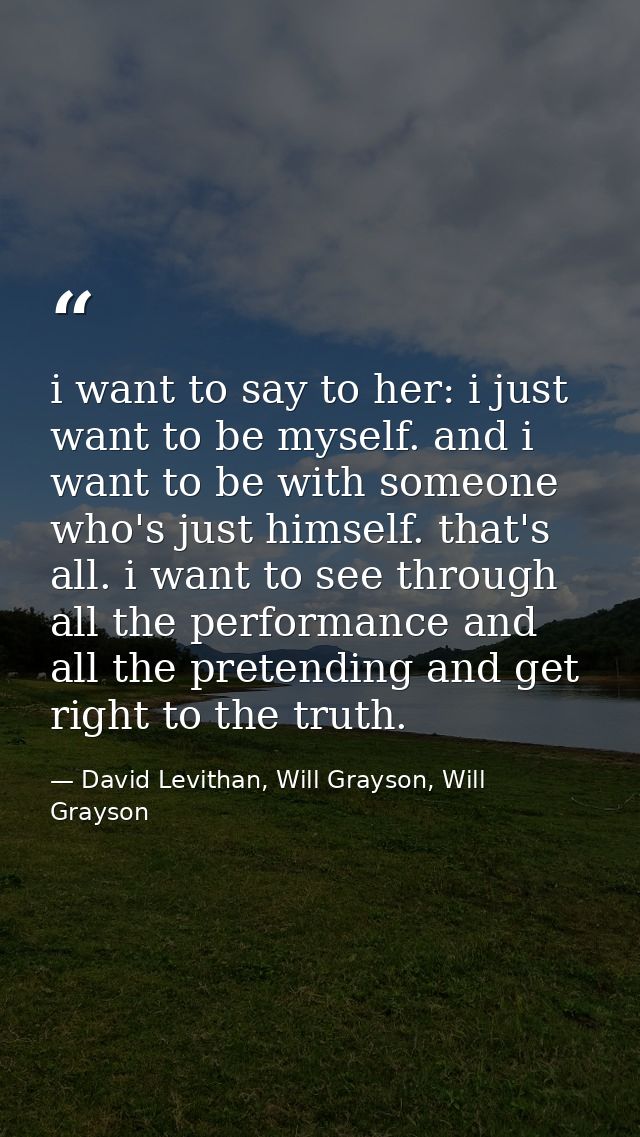 i want to say to her: i just want to be myself. and i want to be with someone who's just himself. that's all. i want to  — David Levithan, Will Grayson, Will Grayson