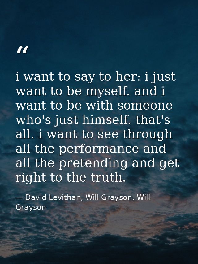i want to say to her: i just want to be myself. and i want to be with someone who's just himself. that's all. i want to  — David Levithan, Will Grayson, Will Grayson