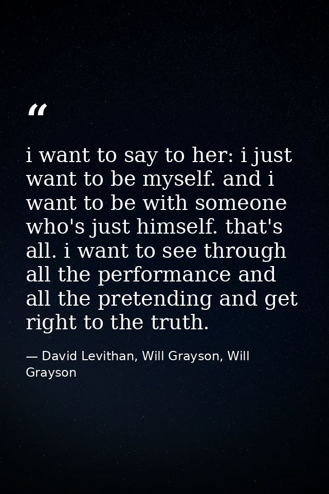 i want to say to her: i just want to be myself. and i want to be with someone who's just himself. that's all. i want to  — David Levithan, Will Grayson, Will Grayson