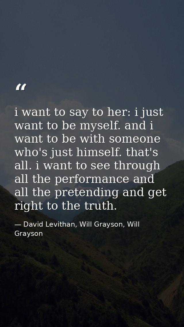 i want to say to her: i just want to be myself. and i want to be with someone who's just himself. that's all. i want to  — David Levithan, Will Grayson, Will Grayson