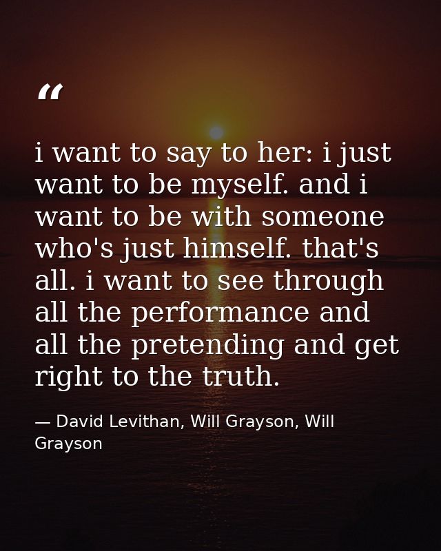 i want to say to her: i just want to be myself. and i want to be with someone who's just himself. that's all. i want to  — David Levithan, Will Grayson, Will Grayson