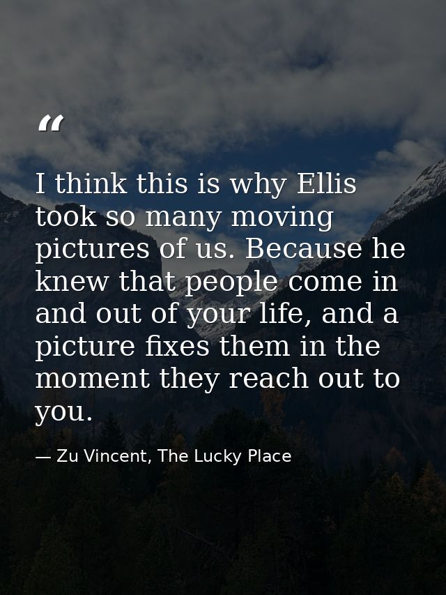 I think this is why Ellis took so many moving pictures of us. Because he knew that people come in and out of your life,  — Zu Vincent, The Lucky Place