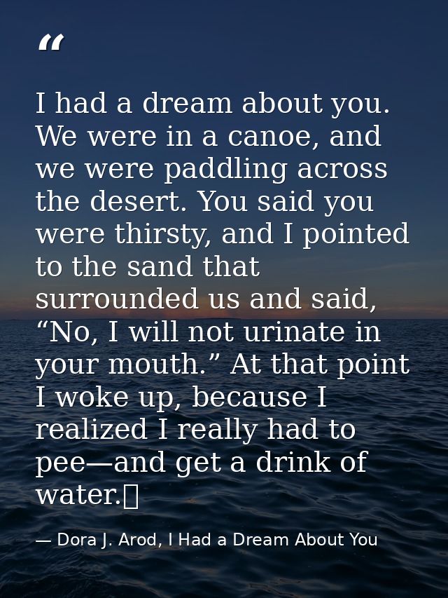 I had a dream about you. We were in a canoe, and we were paddling across the desert. You said you were thirsty, and I po — Dora J. Arod, I Had a Dream About You