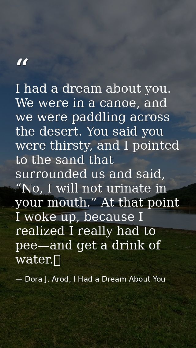 I had a dream about you. We were in a canoe, and we were paddling across the desert. You said you were thirsty, and I po — Dora J. Arod, I Had a Dream About You