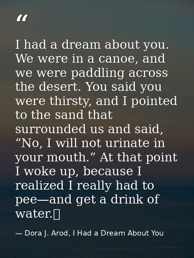 I had a dream about you. We were in a canoe, and we were paddling across the desert. You said you were thirsty, and I po — Dora J. Arod, I Had a Dream About You