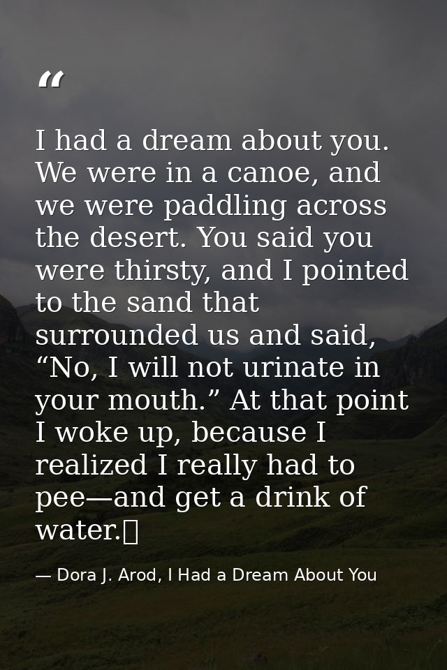 I had a dream about you. We were in a canoe, and we were paddling across the desert. You said you were thirsty, and I po — Dora J. Arod, I Had a Dream About You