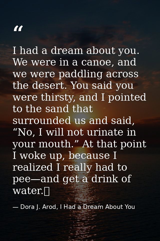 I had a dream about you. We were in a canoe, and we were paddling across the desert. You said you were thirsty, and I po — Dora J. Arod, I Had a Dream About You