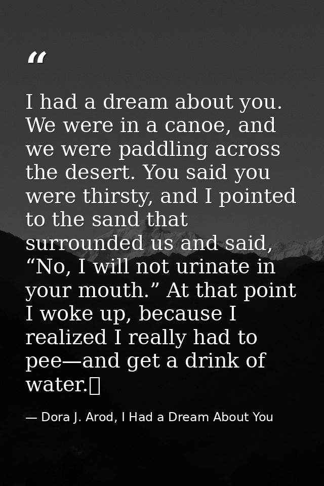 I had a dream about you. We were in a canoe, and we were paddling across the desert. You said you were thirsty, and I po — Dora J. Arod, I Had a Dream About You