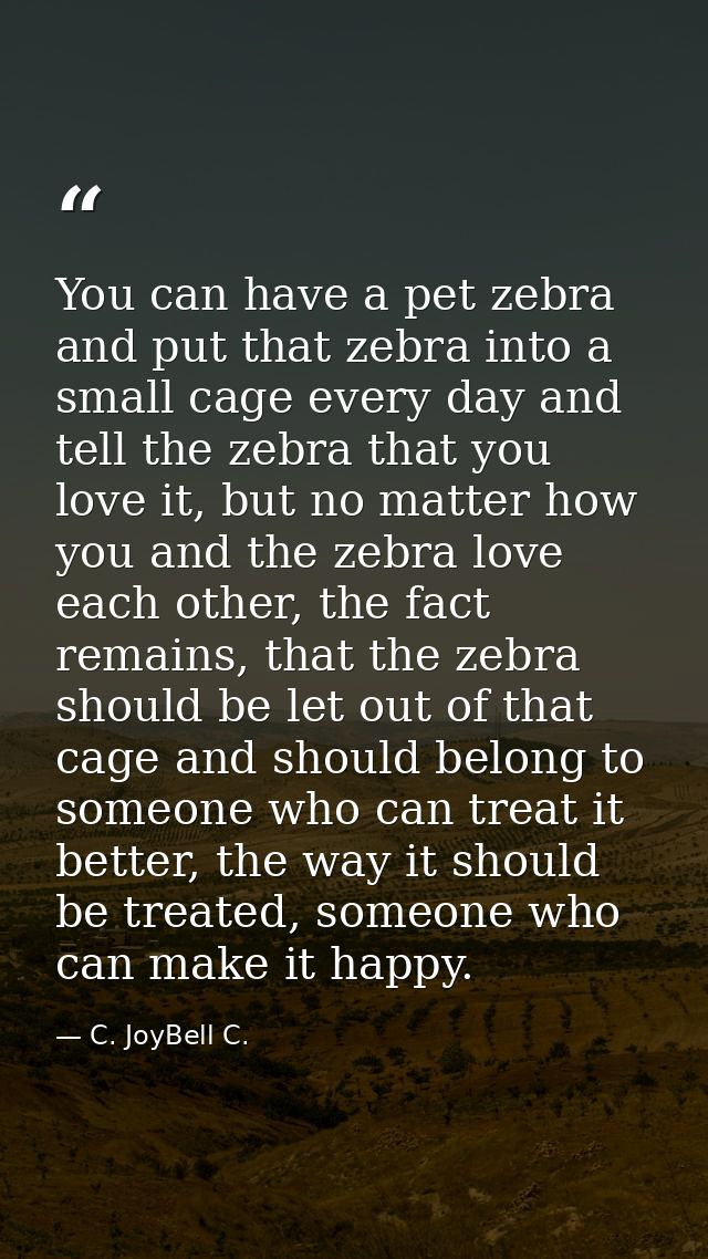 You can have a pet zebra and put that zebra into a small cage every day and tell the zebra that you love it, but no matt — C. JoyBell C.