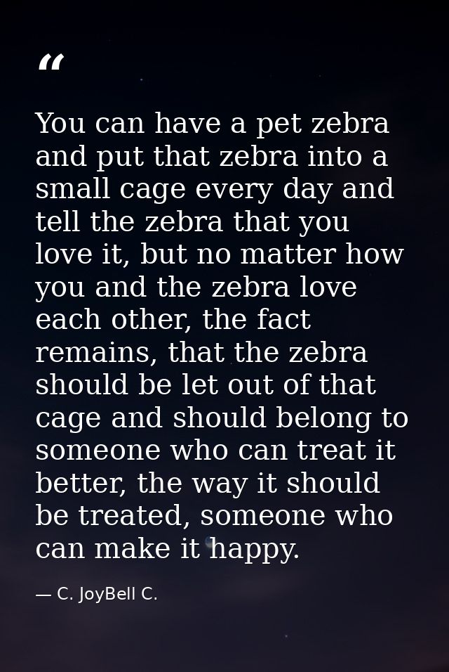 You can have a pet zebra and put that zebra into a small cage every day and tell the zebra that you love it, but no matt — C. JoyBell C.