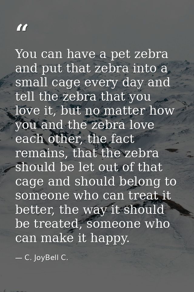 You can have a pet zebra and put that zebra into a small cage every day and tell the zebra that you love it, but no matt — C. JoyBell C.
