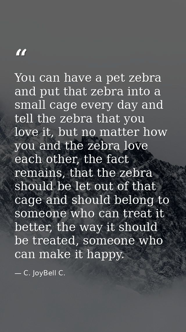 You can have a pet zebra and put that zebra into a small cage every day and tell the zebra that you love it, but no matt — C. JoyBell C.