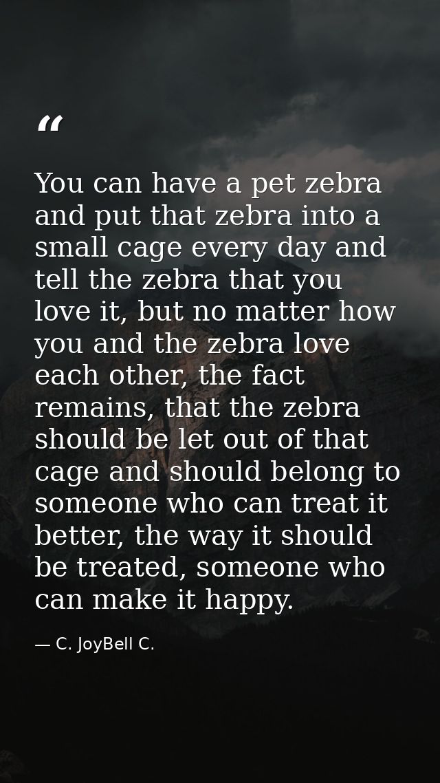 You can have a pet zebra and put that zebra into a small cage every day and tell the zebra that you love it, but no matt — C. JoyBell C.