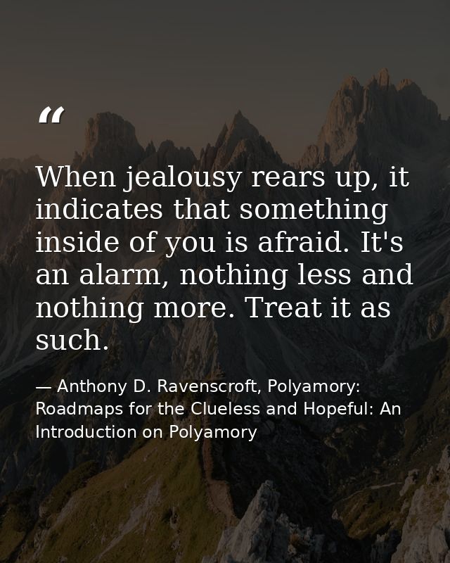 When jealousy rears up, it indicates that something inside of you is afraid. It's an alarm, nothing less and nothing mor — Anthony D. Ravenscroft, Polyamory: Roadmaps for the Clueless and Hopeful: An Introduction on Polyamory