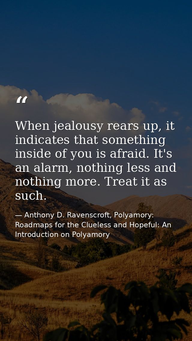 When jealousy rears up, it indicates that something inside of you is afraid. It's an alarm, nothing less and nothing mor — Anthony D. Ravenscroft, Polyamory: Roadmaps for the Clueless and Hopeful: An Introduction on Polyamory