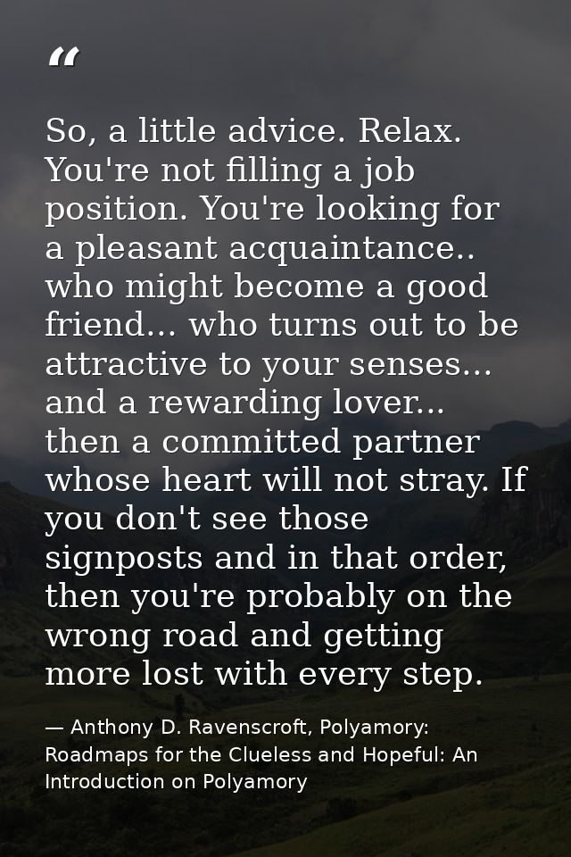 So, a little advice. Relax. You're not filling a job position. You're looking for a pleasant acquaintance.. who might be — Anthony D. Ravenscroft, Polyamory: Roadmaps for the Clueless and Hopeful: An Introduction on Polyamory