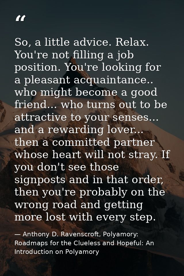 So, a little advice. Relax. You're not filling a job position. You're looking for a pleasant acquaintance.. who might be — Anthony D. Ravenscroft, Polyamory: Roadmaps for the Clueless and Hopeful: An Introduction on Polyamory