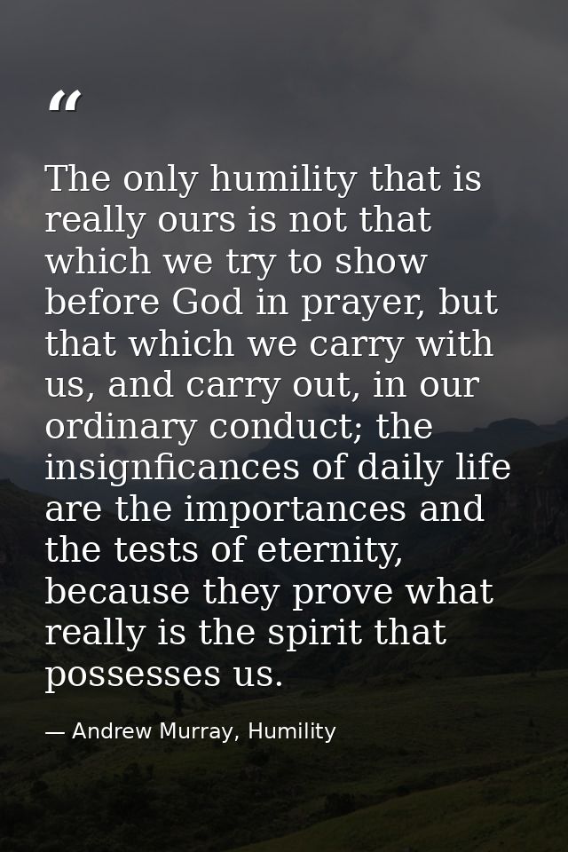 The only humility that is really ours is not that which we try to show before God in prayer, but that which we carry wit — Andrew Murray, Humility