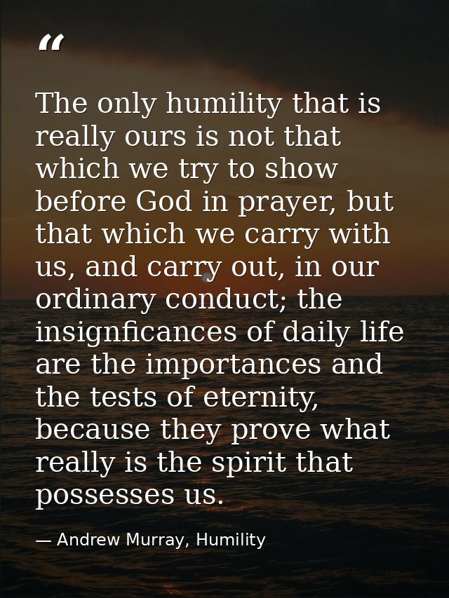 The only humility that is really ours is not that which we try to show before God in prayer, but that which we carry wit — Andrew Murray, Humility