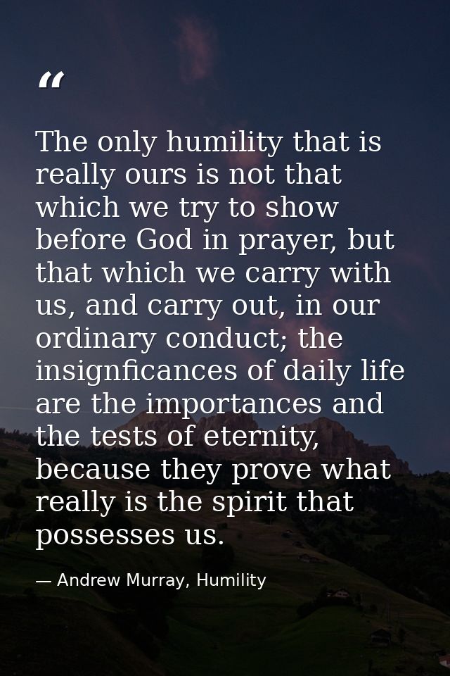 The only humility that is really ours is not that which we try to show before God in prayer, but that which we carry wit — Andrew Murray, Humility