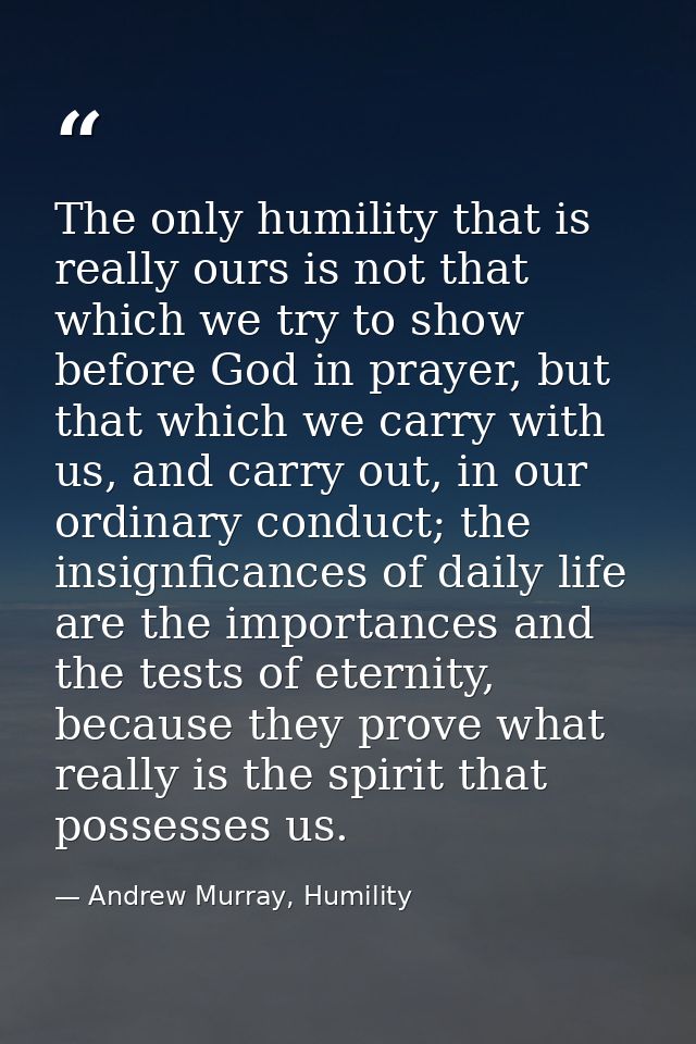 The only humility that is really ours is not that which we try to show before God in prayer, but that which we carry wit — Andrew Murray, Humility