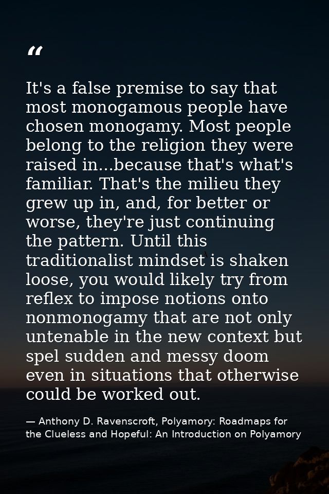 It's a false premise to say that most monogamous people have chosen monogamy. Most people belong to the religion they we — Anthony D. Ravenscroft, Polyamory: Roadmaps for the Clueless and Hopeful: An Introduction on Polyamory