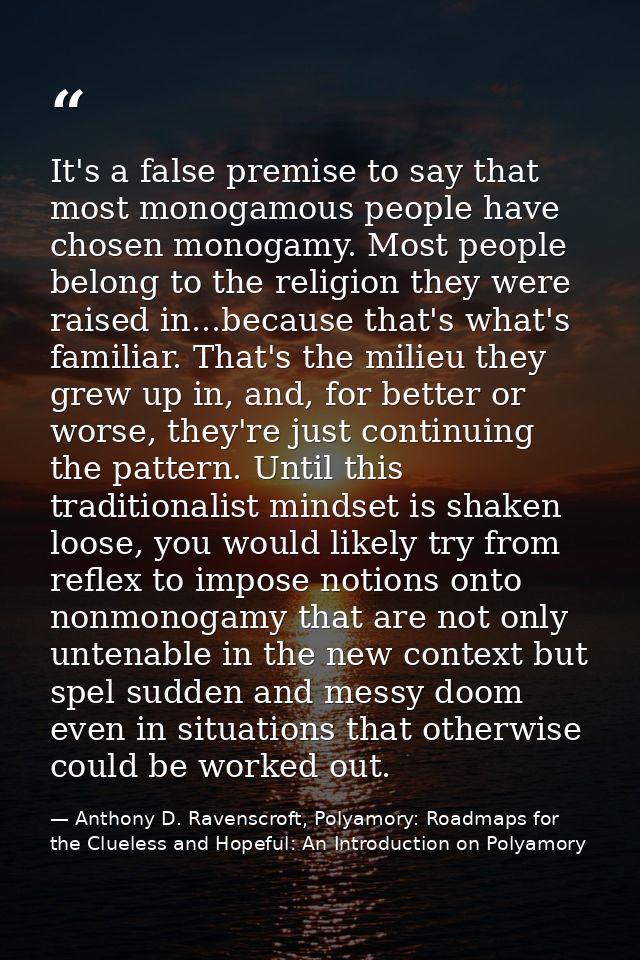 It's a false premise to say that most monogamous people have chosen monogamy. Most people belong to the religion they we — Anthony D. Ravenscroft, Polyamory: Roadmaps for the Clueless and Hopeful: An Introduction on Polyamory