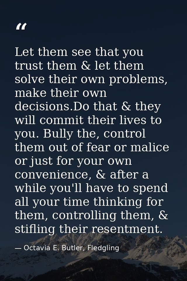 Let them see that you trust them & let them solve their own problems, make their own decisions.Do that & they will commi — Octavia E. Butler, Fledgling