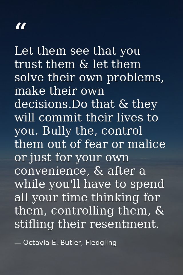 Let them see that you trust them & let them solve their own problems, make their own decisions.Do that & they will commi — Octavia E. Butler, Fledgling