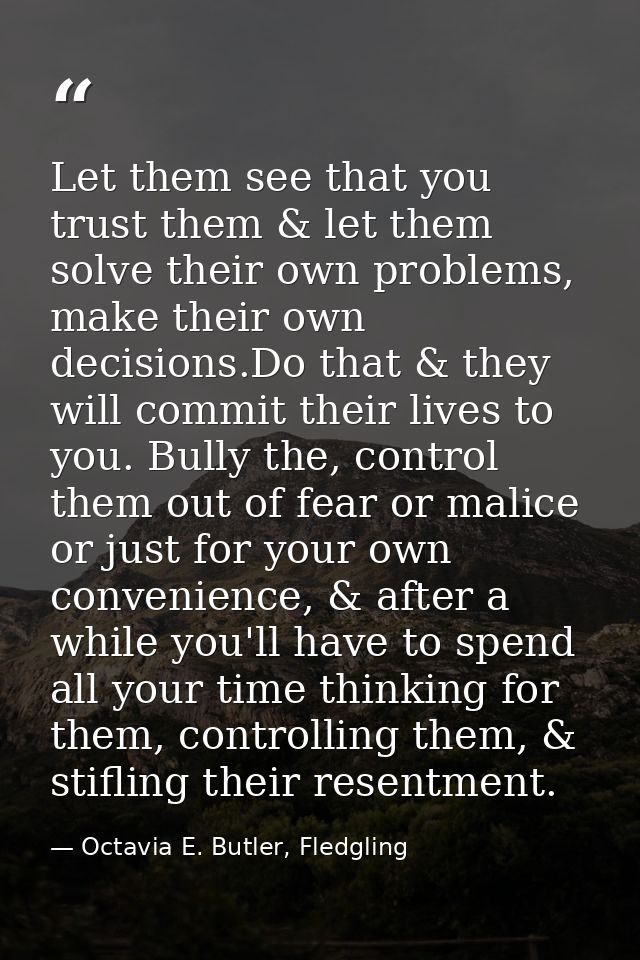 Let them see that you trust them & let them solve their own problems, make their own decisions.Do that & they will commi — Octavia E. Butler, Fledgling