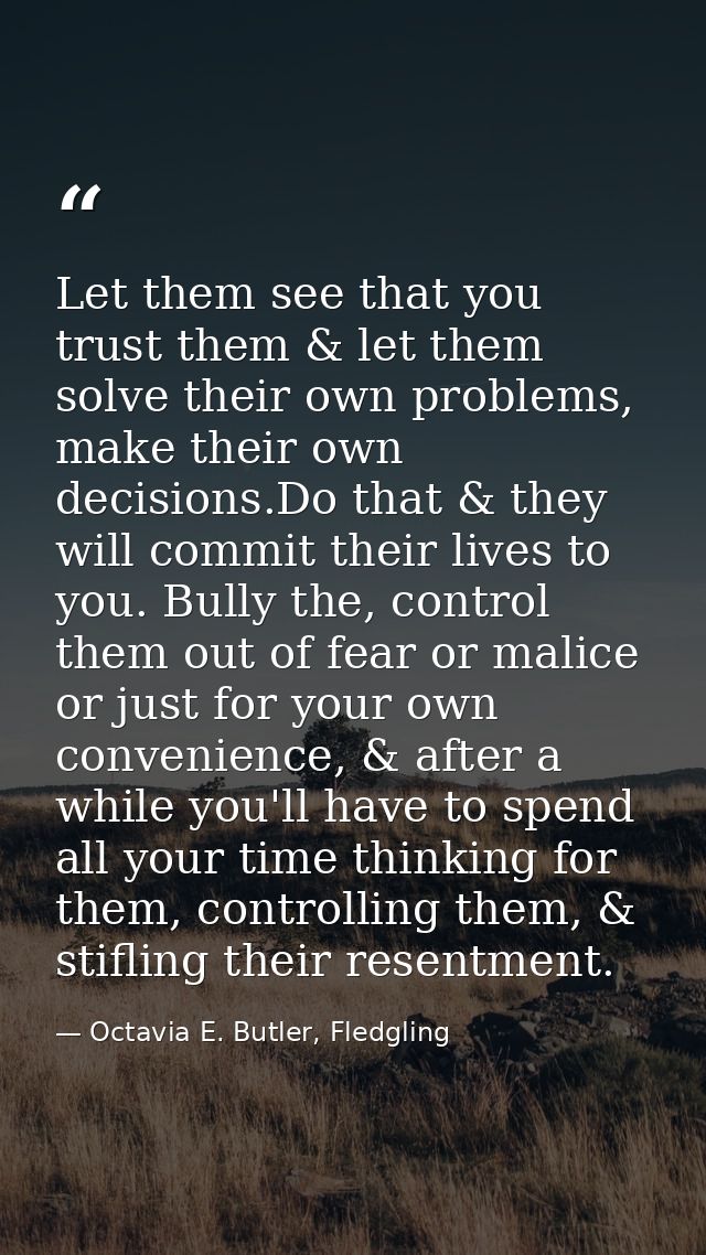 Let them see that you trust them & let them solve their own problems, make their own decisions.Do that & they will commi — Octavia E. Butler, Fledgling