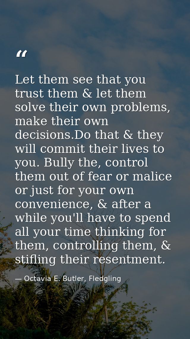 Let them see that you trust them & let them solve their own problems, make their own decisions.Do that & they will commi — Octavia E. Butler, Fledgling