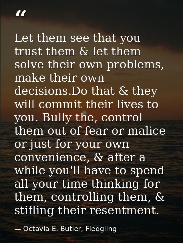 Let them see that you trust them & let them solve their own problems, make their own decisions.Do that & they will commi — Octavia E. Butler, Fledgling