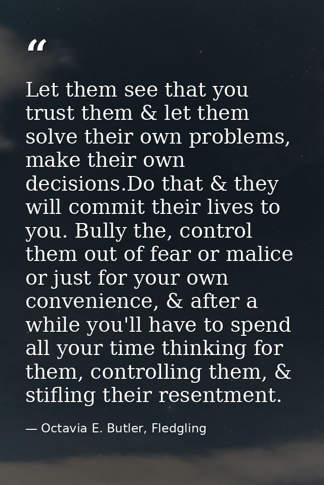 Let them see that you trust them & let them solve their own problems, make their own decisions.Do that & they will commi — Octavia E. Butler, Fledgling