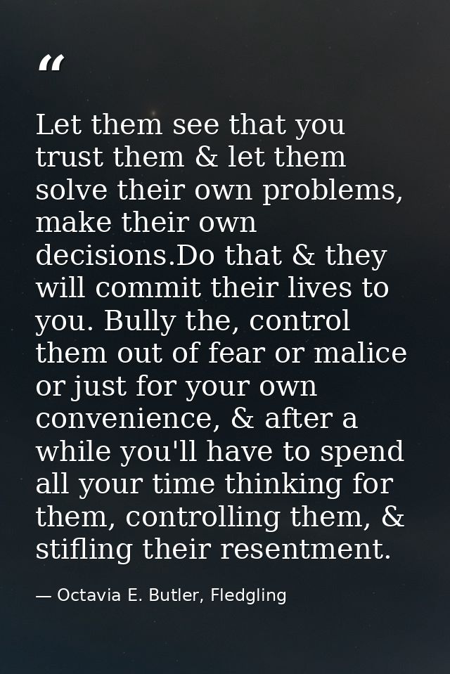 Let them see that you trust them & let them solve their own problems, make their own decisions.Do that & they will commi — Octavia E. Butler, Fledgling