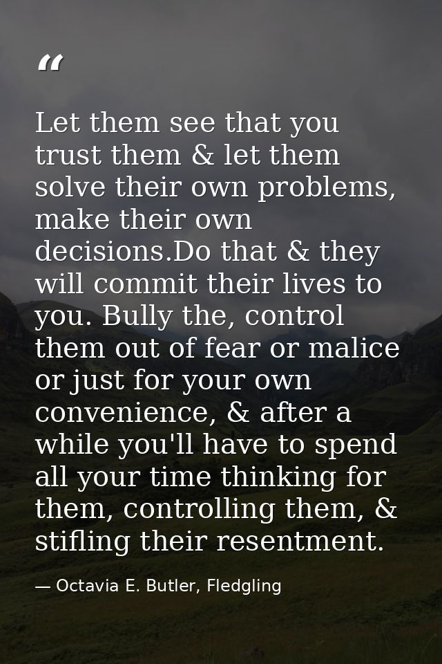 Let them see that you trust them & let them solve their own problems, make their own decisions.Do that & they will commi — Octavia E. Butler, Fledgling