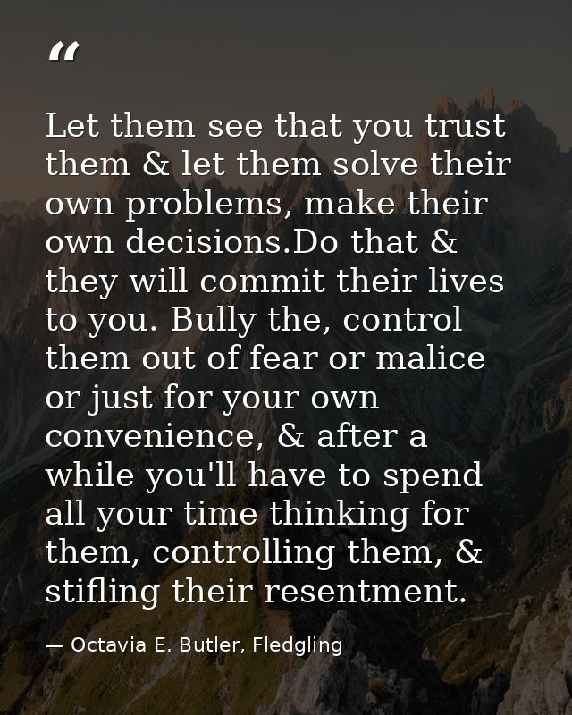 Let them see that you trust them & let them solve their own problems, make their own decisions.Do that & they will commi — Octavia E. Butler, Fledgling