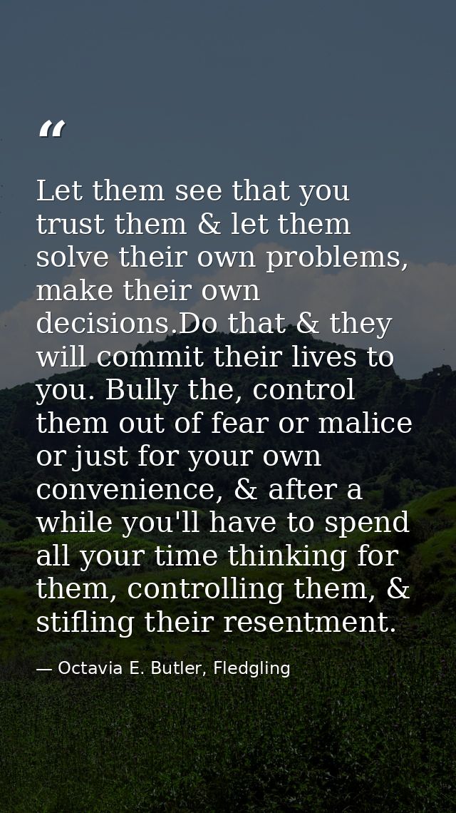Let them see that you trust them & let them solve their own problems, make their own decisions.Do that & they will commi — Octavia E. Butler, Fledgling