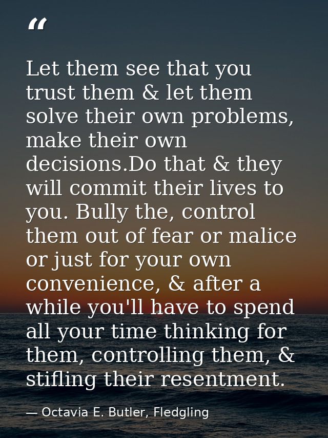 Let them see that you trust them & let them solve their own problems, make their own decisions.Do that & they will commi — Octavia E. Butler, Fledgling