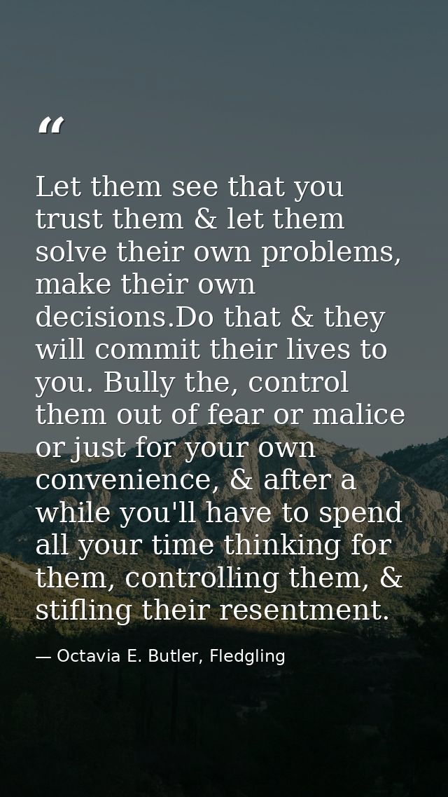 Let them see that you trust them & let them solve their own problems, make their own decisions.Do that & they will commi — Octavia E. Butler, Fledgling