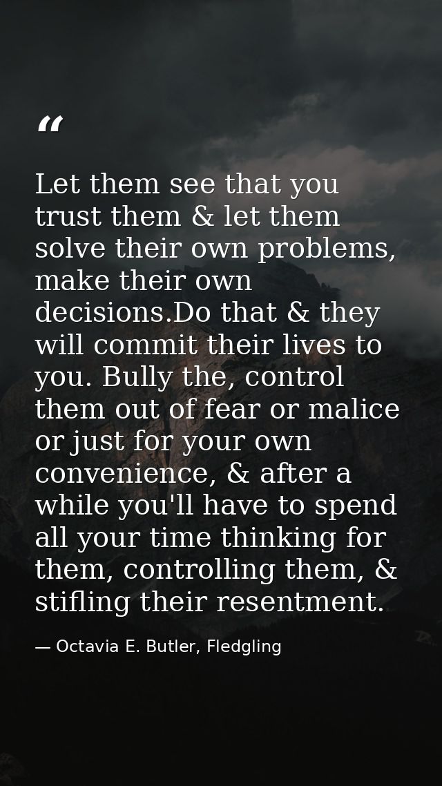 Let them see that you trust them & let them solve their own problems, make their own decisions.Do that & they will commi — Octavia E. Butler, Fledgling