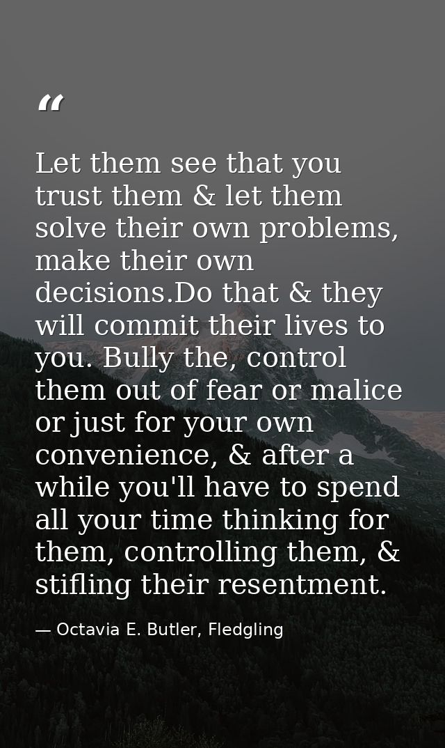Let them see that you trust them & let them solve their own problems, make their own decisions.Do that & they will commi — Octavia E. Butler, Fledgling