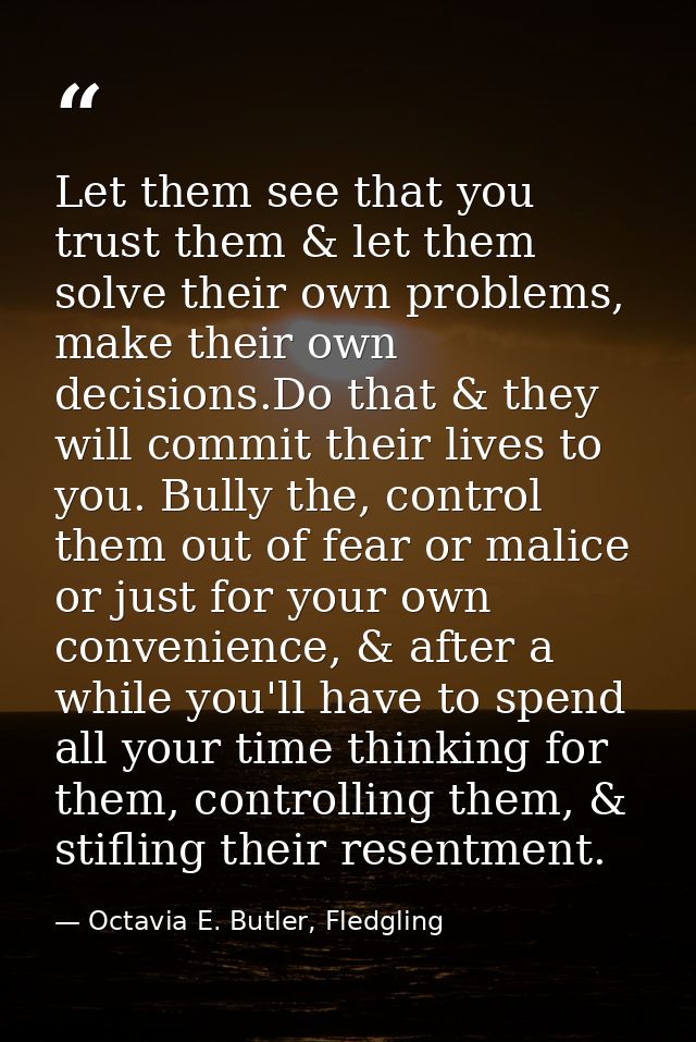 Let them see that you trust them & let them solve their own problems, make their own decisions.Do that & they will commi — Octavia E. Butler, Fledgling