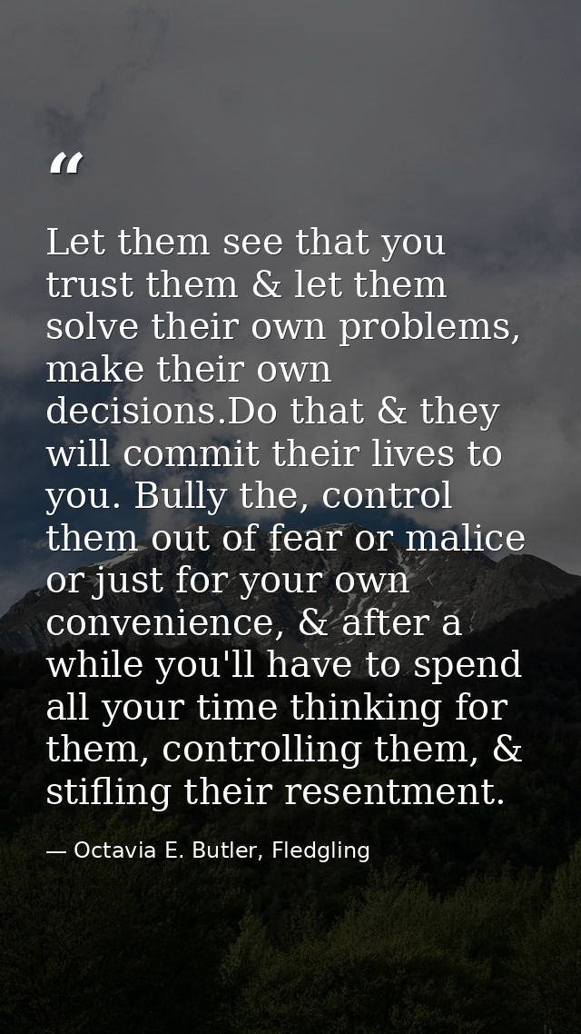 Let them see that you trust them & let them solve their own problems, make their own decisions.Do that & they will commi — Octavia E. Butler, Fledgling
