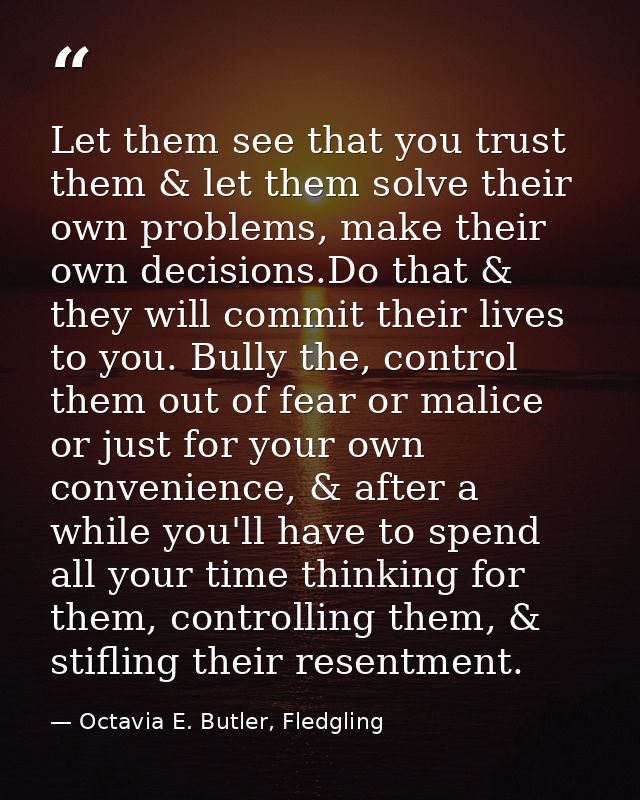 Let them see that you trust them & let them solve their own problems, make their own decisions.Do that & they will commi — Octavia E. Butler, Fledgling