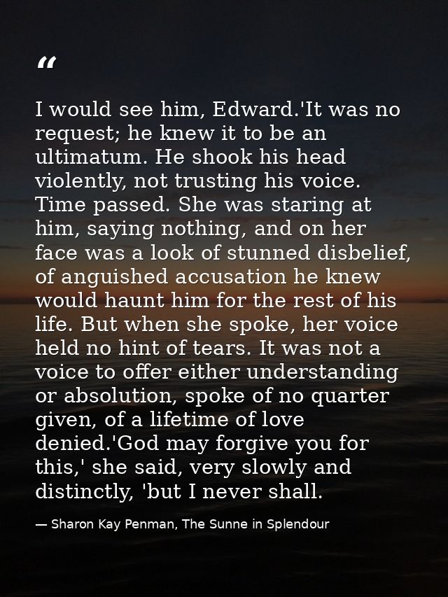 I would see him, Edward.'It was no request; he knew it to be an ultimatum. He shook his head violently, not trusting his — Sharon Kay Penman, The Sunne in Splendour