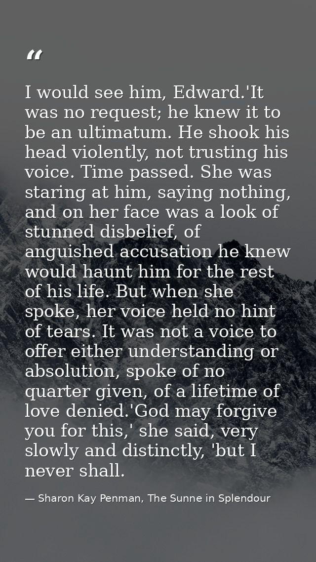 I would see him, Edward.'It was no request; he knew it to be an ultimatum. He shook his head violently, not trusting his — Sharon Kay Penman, The Sunne in Splendour